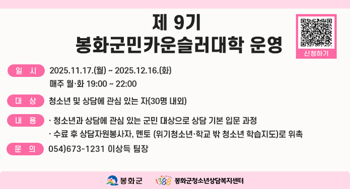 제9기 봉화군민카운슬러대학 운영일시: 2025.11.17.(월) ~ 2025.12.16.(화)신청: 2025.10.16.(목)~11.13.(목)대상: 청소년 및 상담에 관심 있는 자(30명 내외)